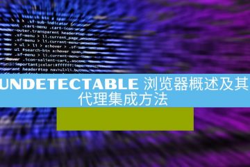 Undetectable 指纹浏览器概述及其代理集成方法