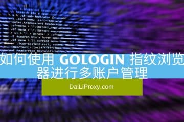 如何使用 GoLogin 指纹浏览器进行多账户管理