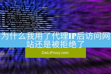为什么我用了代理IP后访问网站还是被拒绝了