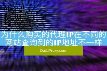 为什么购买的代理IP在不同的网站查询到的IP地址不一样
