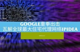 Google重拳出击瓦解全球最大住宅代理网络IPIDEA